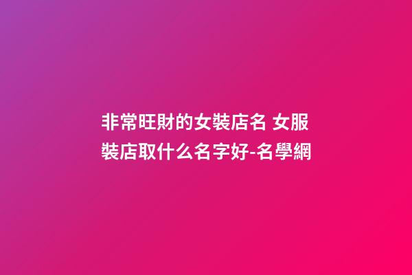 非常旺財的女裝店名 女服裝店取什么名字好-名學網